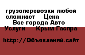 грузоперевозки любой сложнаст  › Цена ­ 100 - Все города Авто » Услуги   . Крым,Гаспра